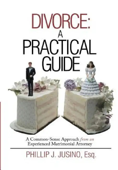 Divorce: A Practical Guide: A Common-Sense Approach from an Experienced Matrimonial Attorney by Esq Phillip J. Jusino