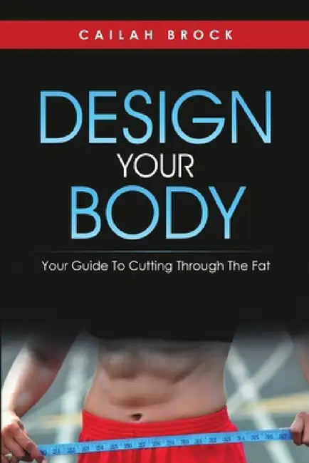 Design Your Body: Your Guide to Cutting Through the Fat by Cailah Brock