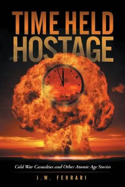 Time Held Hostage: Cold War Casualties and Other Atomic Age Stories by J. W. Ferrari