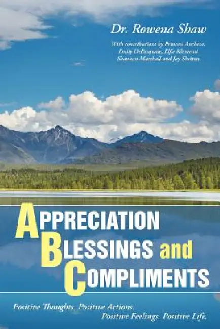 A PPRECIATION B LESSINGS and C OMPLIMENTS: Positive Thoughts. Positive Actions. Positive Feelings. Positive Life by Rowena Shaw