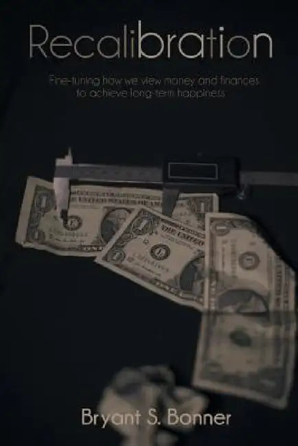 Recalibration: Fine-tuning how we view money and finances to achieve long-term happiness by Bryant S. Bonner