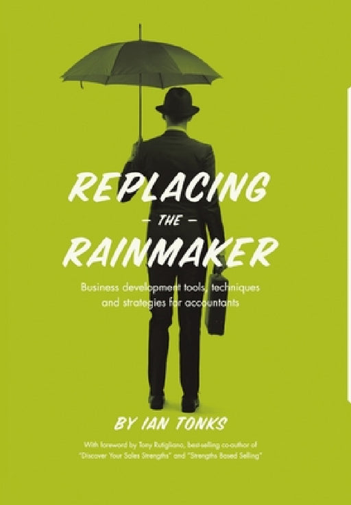 Replacing the Rainmaker: Business Development Tools, Techniques and Strategies for Accountants by Ian Tonks