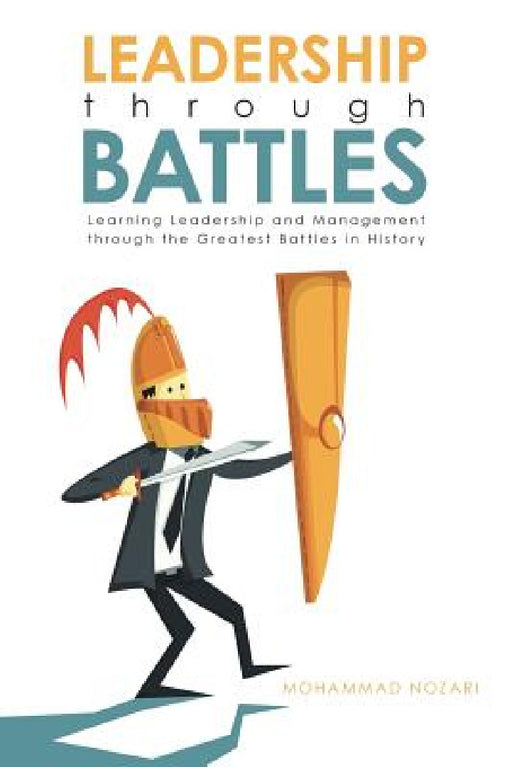 Leadership through Battles: Learning Leadership and Management through the Greatest Battles in History by Mohammad Nozari