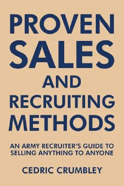 Proven Sales and Recruiting Methods: An Army Recruiter's Guide to Selling Anything to Anyone by Cedric Crumbley