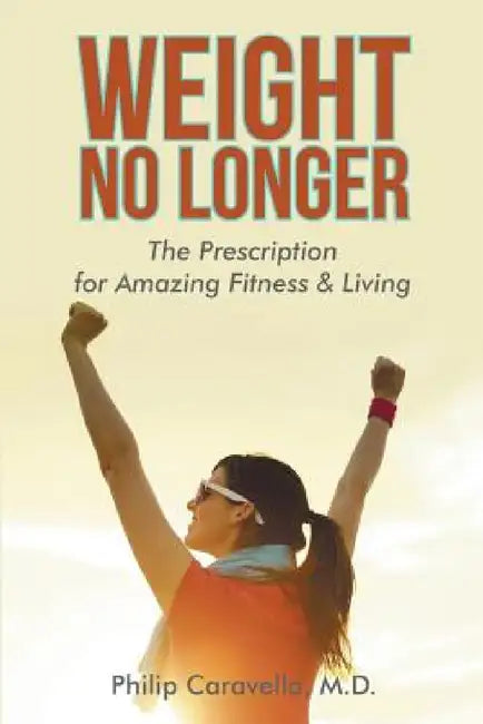 Weight No Longer: The Prescription for Amazing Fitness & Living by Philip Caravella