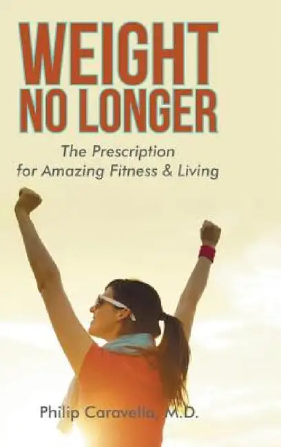Weight No Longer: The Prescription for Amazing Fitness & Living by Philip Caravella
