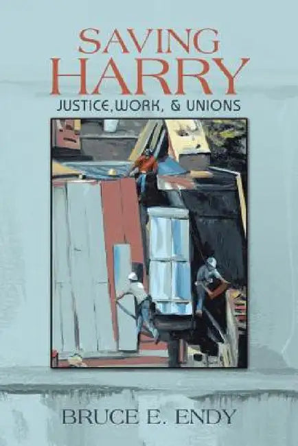Saving Harry: Justice, Work, & Unions by Bruce E. Endy
