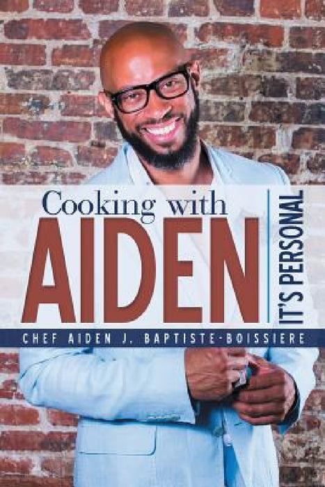 Cooking with Aiden: It's Personal by Chef Aiden J. Baptiste-Boissiere