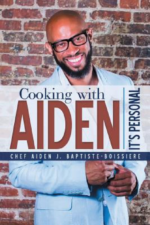 Cooking with Aiden: It's Personal by Chef Aiden J. Baptiste-Boissiere
