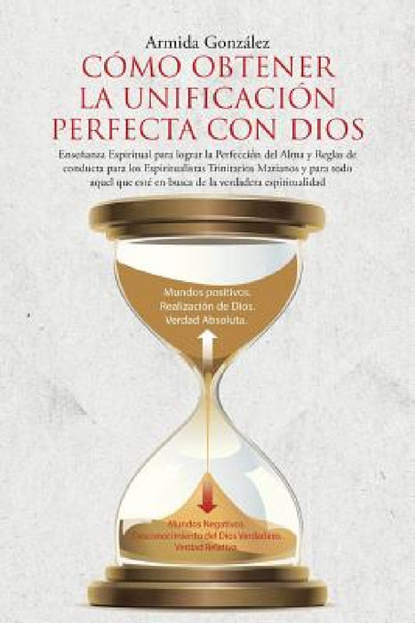 Cómo Obtener La Unificación Perfecta Con Dios: Enseñanza Espiritual para lograr la Perfección del Alma y Reglas de conducta para los Espiritualistas T by Armida González