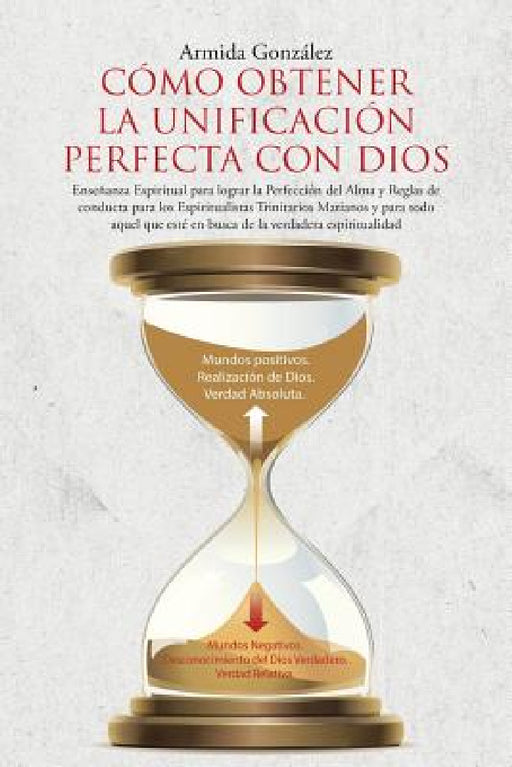 Cómo Obtener La Unificación Perfecta Con Dios: Enseñanza Espiritual para lograr la Perfección del Alma y Reglas de conducta para los Espiritualistas T by Armida González