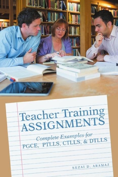 Teacher Training Assignments: Complete Examples for PGCE, PTLLS, CTLLS, & DTLLS by Sezai D. Aramaz