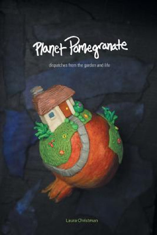Planet Pomegranate: Dispatches from the Garden and Life by Laura Christman