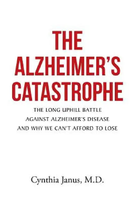 The Alzheimer's Catastrophe: The Long Uphill Battle Against Alzheimer's Disease and Why We Can't Afford to Lose by Cynthia Janus
