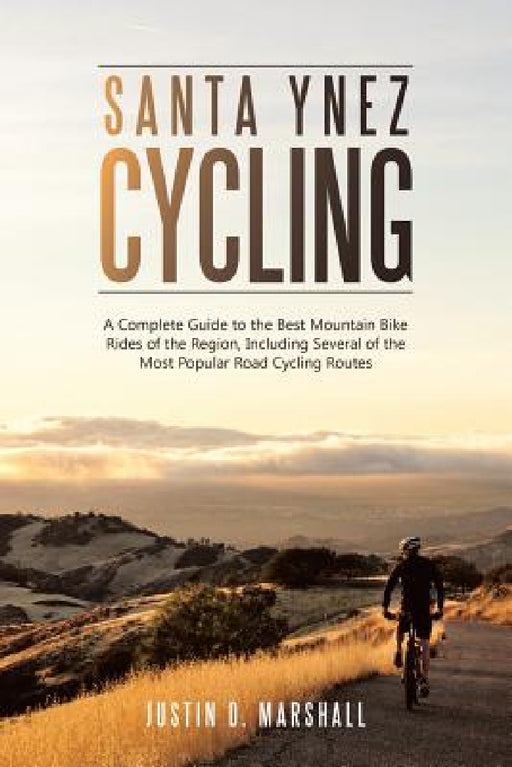 Santa Ynez Cycling: A Complete Guide to the Best Mountain Bike Rides of the Region, Including Several of the Most Popular Road Cycling Routes by Justin D. Marshall