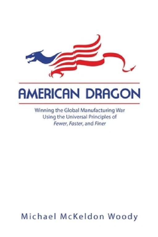 American Dragon: Winning the Global Manufacturing War Using the Universal Principles of Fewer, Faster, and Finer by Michael McKeldon Woody