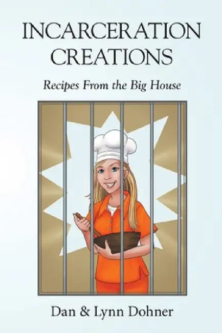 Incarceration Creations: Recipes From the Big House by Dan Dohner, Lynn Dohner