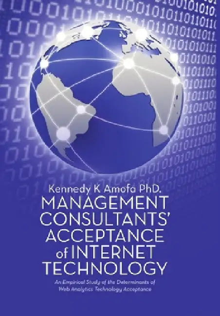 Management Consultants' Acceptance of Internet Technology: An Empirical Study of the Determinants of Web Analytics Technology Acceptance by Kennedy K. Amofa