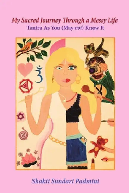 My Sacred Journey Through a Messy Life: Tantra As You (May not) Know It by Shakti Sundari Padmini