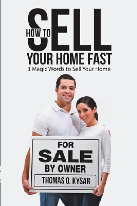 How to Sell Your Home Fast: 3 Magic Words to Sell Your Home by Thomas O. Kysar
