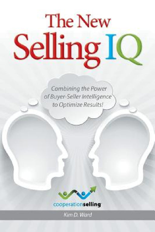 The New Selling IQ: Combining the Power of Buyer-Seller Intelligence to Optimize Results! by Kim D. Ward