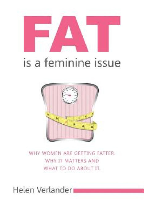 Fat Is a Feminine Issue: Why Women Are Getting Fatter. Why It Matters and What to Do About It. by Helen Verlander