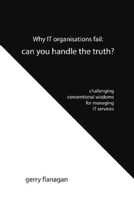 Why IT organisations fail: can you handle the truth: challenging conventional wisdoms for managing IT services by Gerry Flanagan