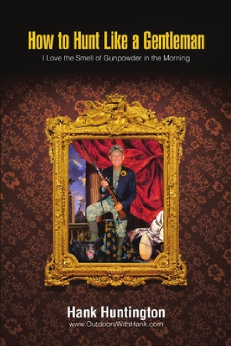 How to Hunt Like a Gentleman: I Love the Smell of Gunpowder in the Morning by Hank Huntington