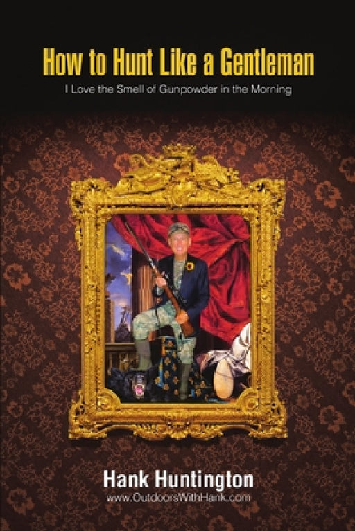 How to Hunt Like a Gentleman: I Love the Smell of Gunpowder in the Morning by Hank Huntington
