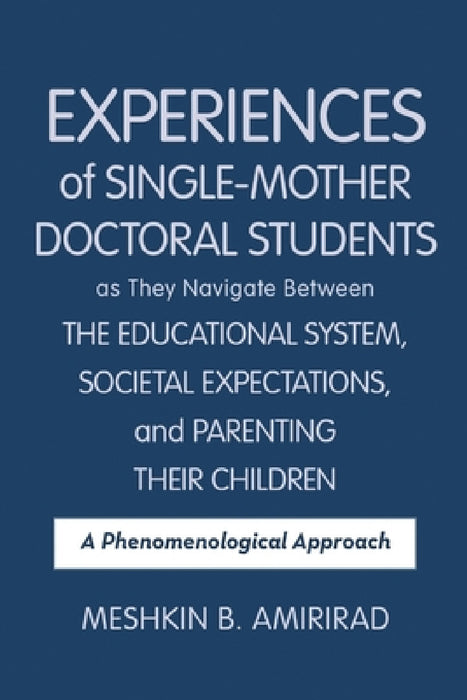 Experiences of Single-Mother Doctoral Students as They Navigate Between the Educational System, Societal Expectations, and Parenting Their Children: A by Meshkin B. Amirirad