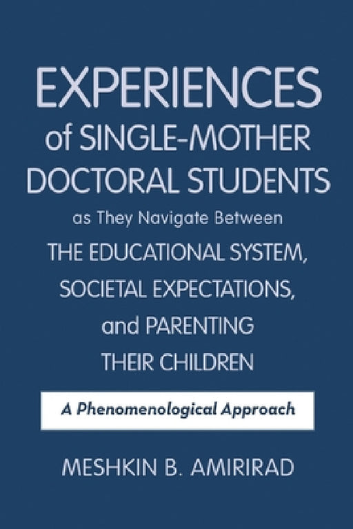 Experiences of Single-Mother Doctoral Students as They Navigate Between the Educational System, Societal Expectations, and Parenting Their Children: A by Meshkin B. Amirirad