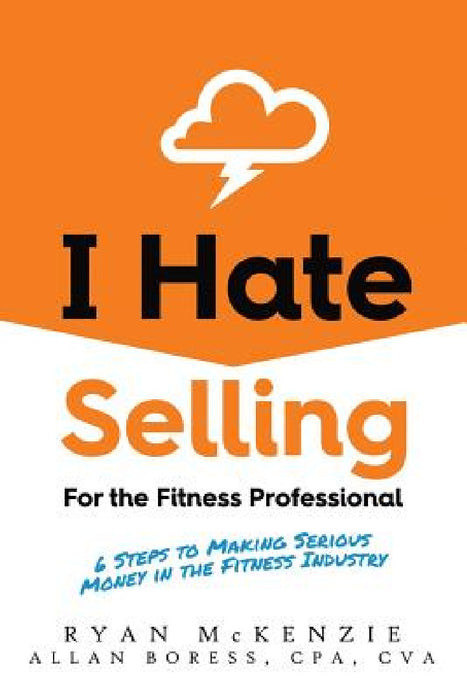 I Hate Selling for the Fitness Professional: 6 Steps to Making Serious Money in the Fitness Industry by Ryan McKenzie, Allan Boress