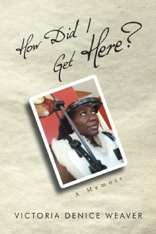 How Did I Get Here?: A Memoir by Victoria Denice Weaver