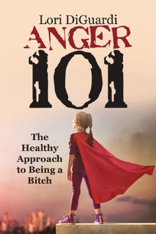 Anger 101: The Healthy Approach to Being a Bitch by Lori Diguardi