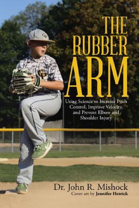 The Rubber Arm: Using Science to Increase Pitch Control, Improve Velocity, and Prevent Elbow and Shoulder Injury by John R. Mishock
