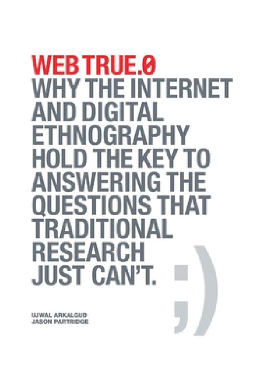 Web True.0: Why the Internet and Digital Ethnography Hold the Key to Answering the Questions that Traditional Research Just Can't. by Ujwal Arkalgud, Jason Partridge