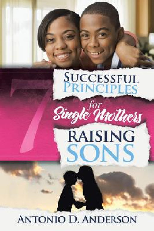 7 Successful Principles for Single Mothers Raising Sons by Antonio D. Anderson