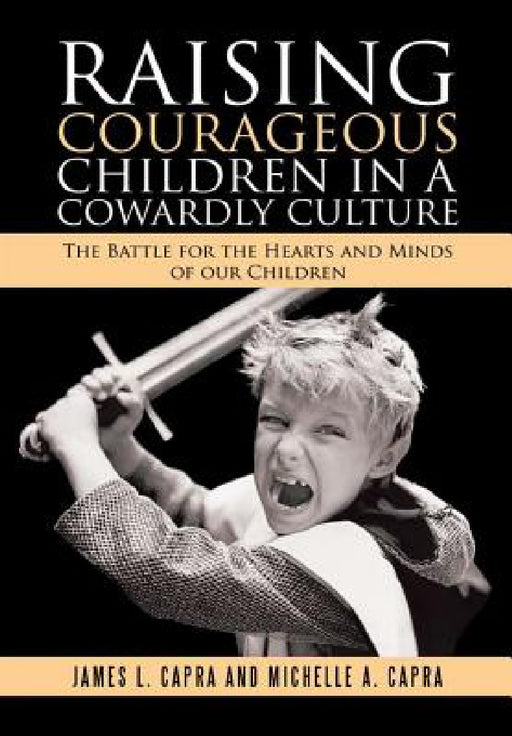 Raising Courageous Children In a Cowardly Culture: The Battle for the Hearts and Minds of Our Children by James L. Capra, Michelle A. Capra