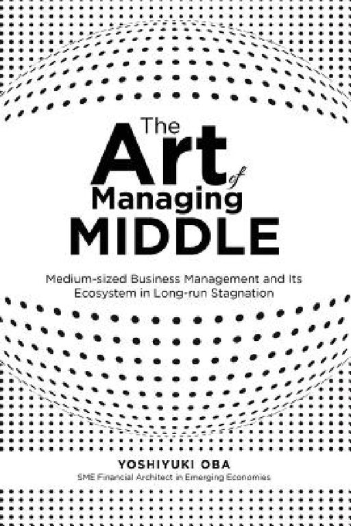 The Art of Managing Middle: Medium-sized Business Management and Its Ecosystem in Long-run Stagnation by Yoshiyuki Oba