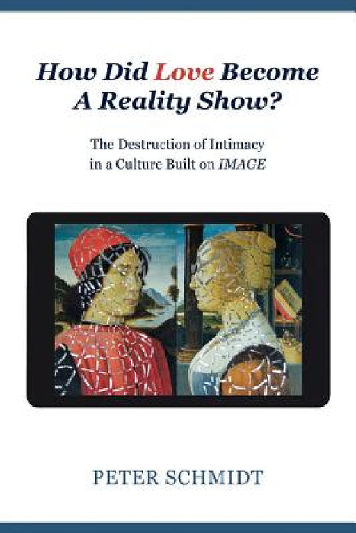 How Did Love Become A Reality Show? - The Destruction of Intimacy In a Culture Built On Image by Peter Schmidt