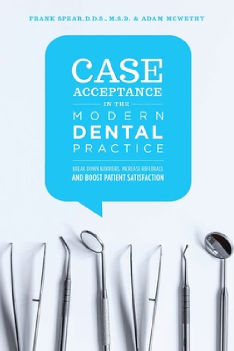 Case Acceptance in the Modern Dental Practice: Break Down Barriers, Increase Referrals and Boost Patient Satisfaction by Adam McWethy, Frank Spear
