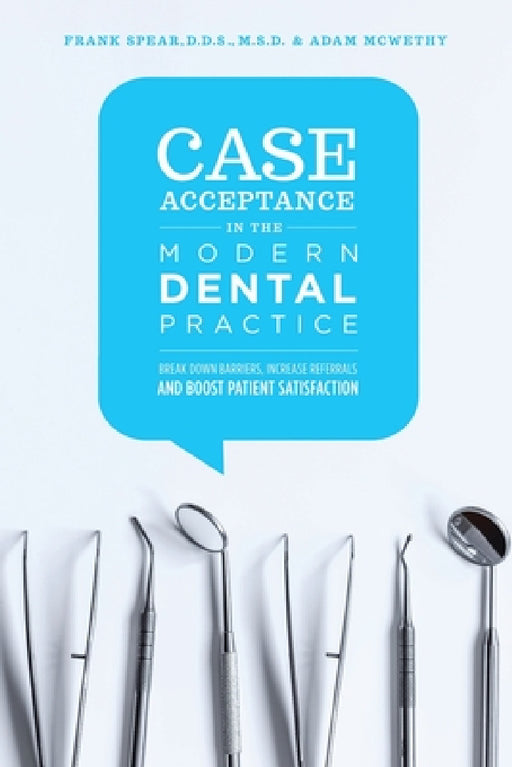Case Acceptance in the Modern Dental Practice: Break Down Barriers, Increase Referrals and Boost Patient Satisfaction by Adam McWethy, Frank Spear