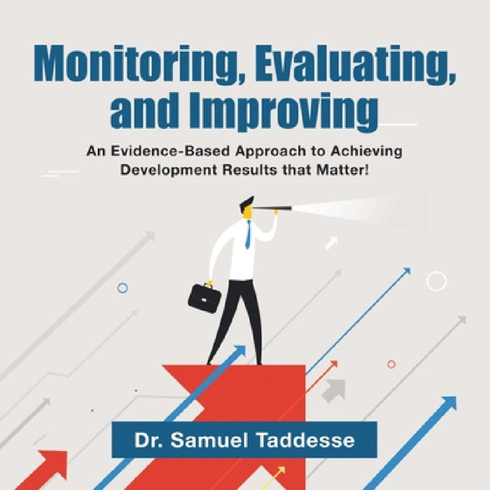 Monitoring, Evaluating, and Improving: An Evidence-Based Approach to Achieving Development Results that Matter! by Samuel Taddesse