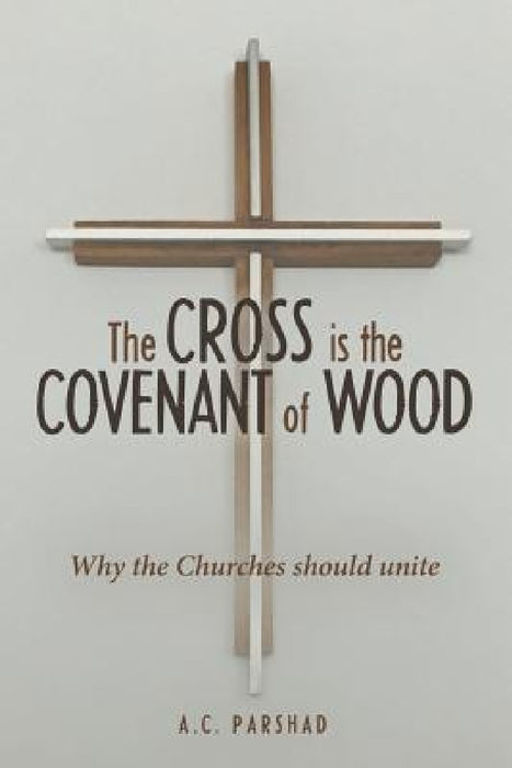 The Cross is the Covenant of Wood: Why the Churches should unite by A. C. Parshad