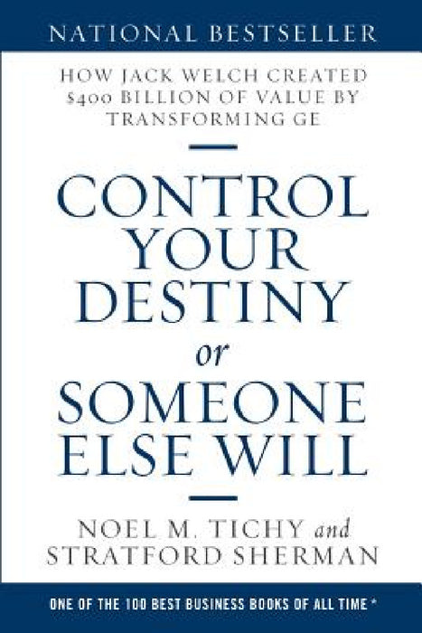 Control Your Destiny or Someone Else Will: How Jack Welch Created $400 Billion of Value by Transforming GE by Noel M. Tichy, Stratford Sherman