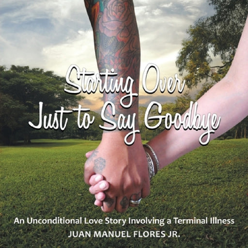 Starting Over Just to Say Goodbye: An Unconditional Love Story Involving a Terminal Illness by Jr. Flores Juan Manuel