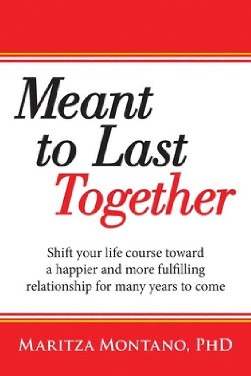 Meant to Last Together: Shift your life course toward a happier and more fulfilling relationship for many years to come by Maritza Montano
