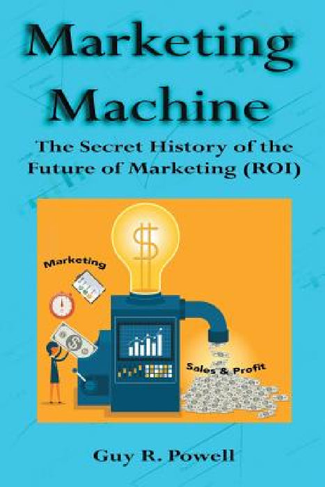 Marketing Machine: The Secret History of the Future of Marketing (ROI) by Guy R. Powell