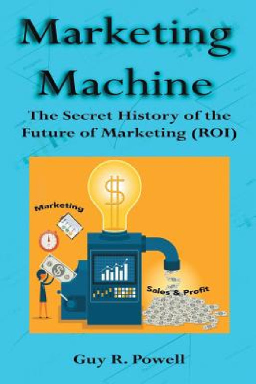 Marketing Machine: The Secret History of the Future of Marketing (ROI) by Guy R. Powell