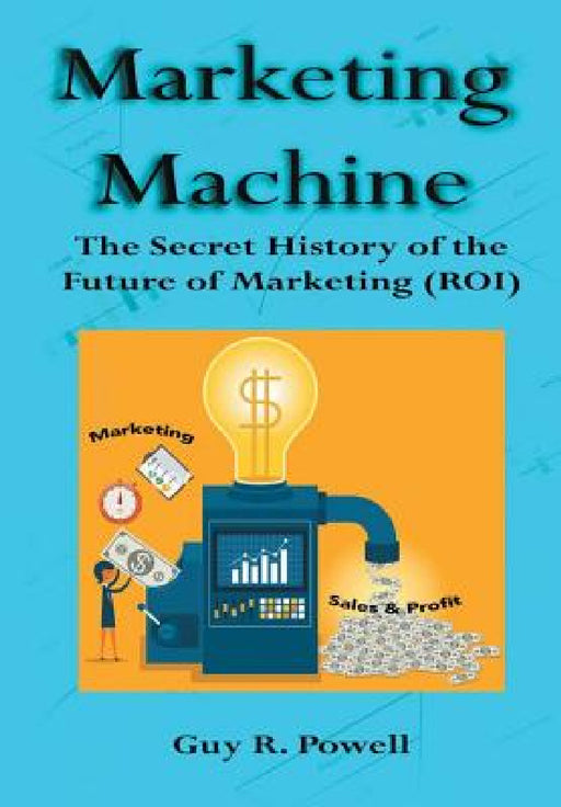 Marketing Machine: The Secret History of the Future of Marketing (ROI) by Guy R. Powell
